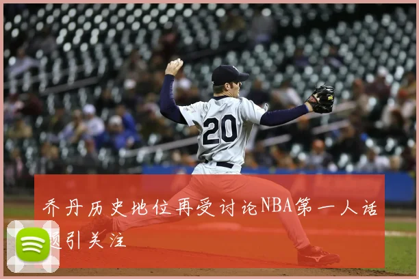乔丹历史地位再受讨论NBA第一人话题引关注