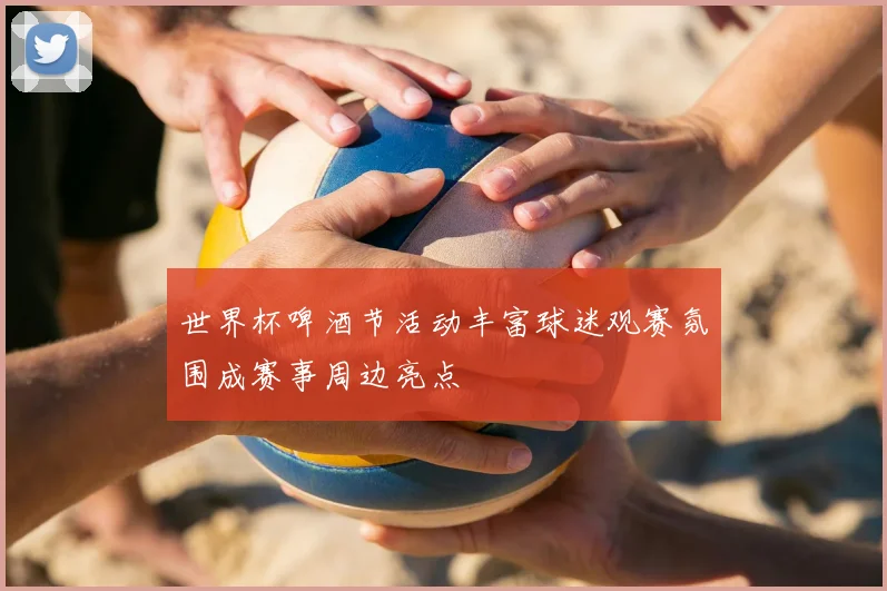 世界杯啤酒节活动丰富球迷观赛氛围成赛事周边亮点