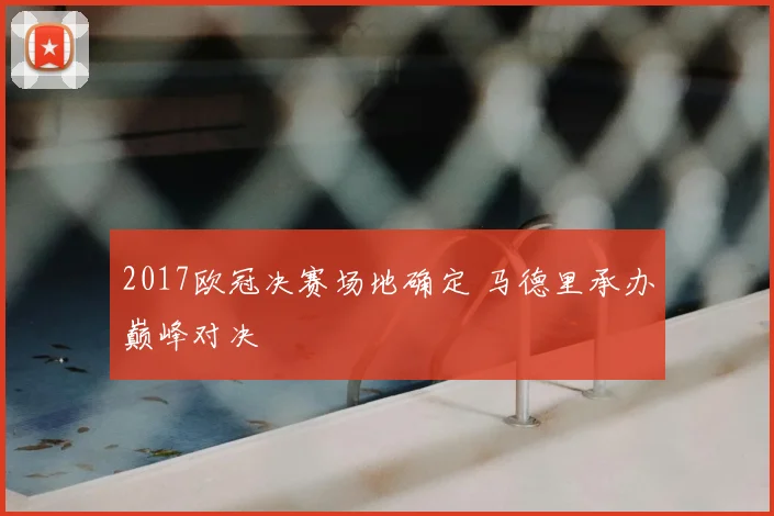 2017欧冠决赛场地确定 马德里承办巅峰对决