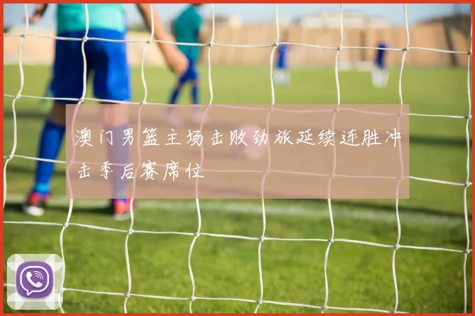 澳门男篮主场击败劲旅延续连胜冲击季后赛席位