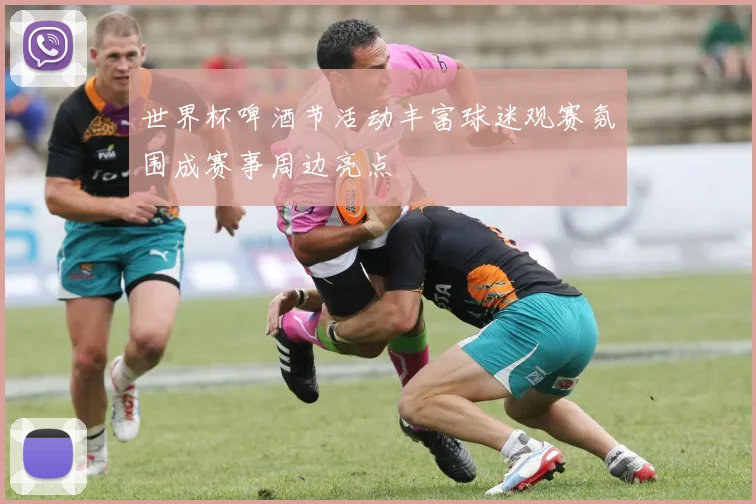 世界杯啤酒节活动丰富球迷观赛氛围成赛事周边亮点