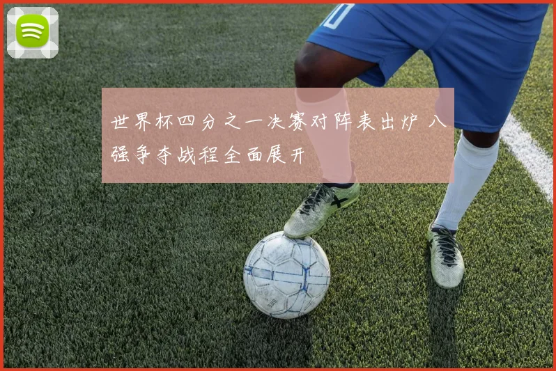 世界杯四分之一决赛对阵表出炉 八强争夺战程全面展开