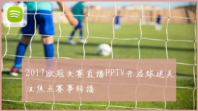 2017欧冠决赛直播PPTV开启球迷关注焦点赛事转播