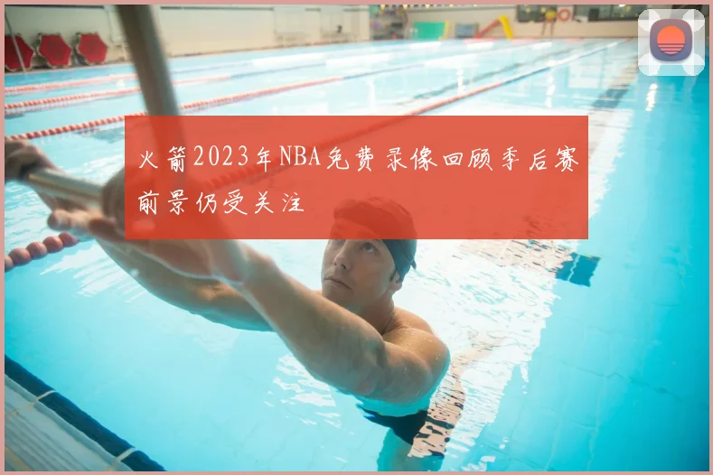 火箭2023年NBA免费录像回顾季后赛前景仍受关注