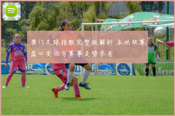 澳门足球指数完整版解析 本地联赛盘口变化与赛事走势参考