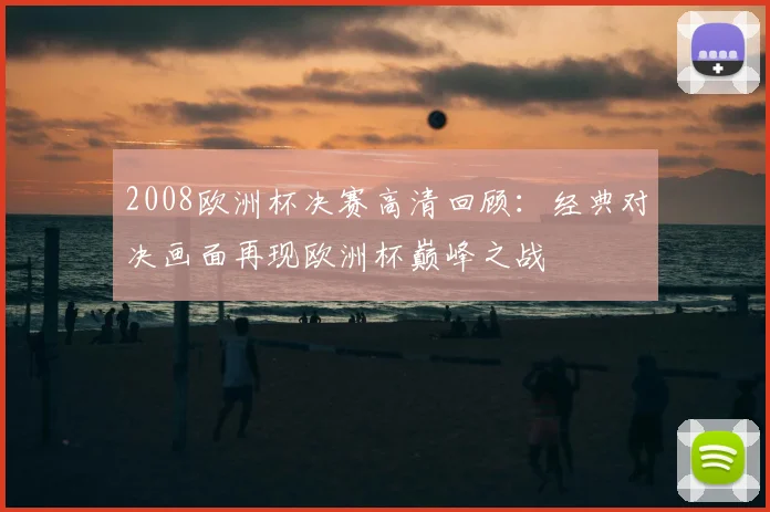 2008欧洲杯决赛高清回顾:经典对决画面再现欧洲杯巅峰之战