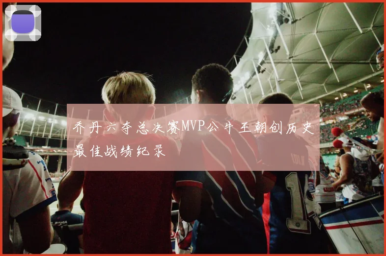 乔丹六夺总决赛MVP公牛王朝创历史最佳战绩纪录