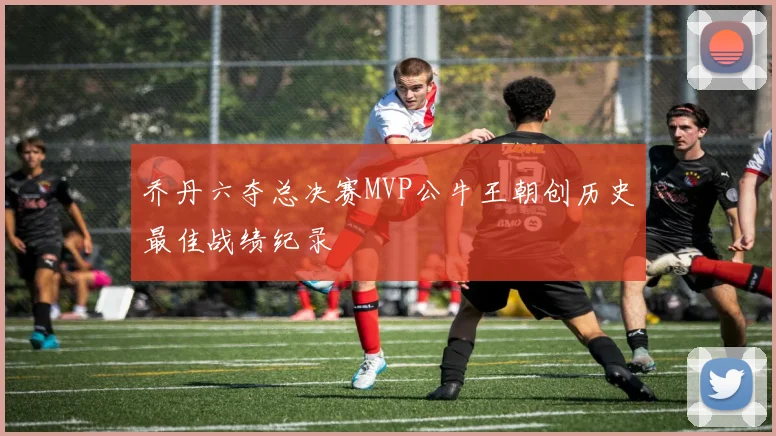 乔丹六夺总决赛MVP公牛王朝创历史最佳战绩纪录