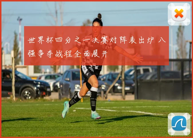 世界杯四分之一决赛对阵表出炉 八强争夺战程全面展开