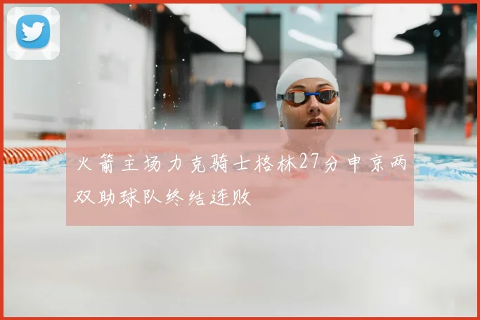 火箭主场力克骑士格林27分申京两双助球队终结连败