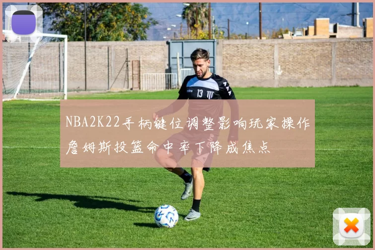 NBA2K22手柄键位调整影响玩家操作詹姆斯投篮命中率下降成焦点