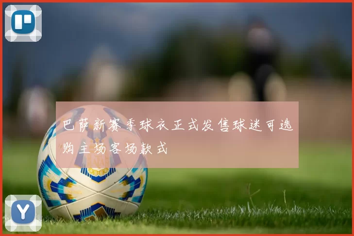 巴萨新赛季球衣正式发售球迷可选购主场客场款式