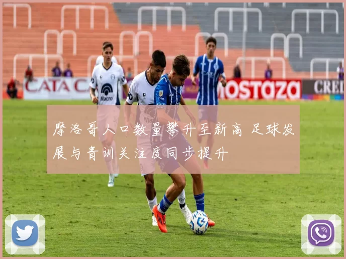 摩洛哥人口数量攀升至新高 足球发展与青训关注度同步提升