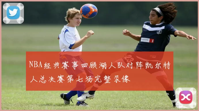 NBA经典赛事回顾湖人队对阵凯尔特人总决赛第七场完整录像