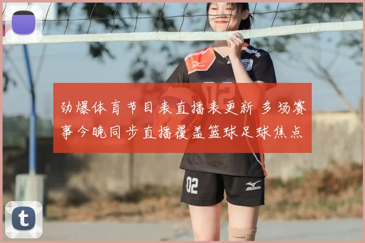 劲爆体育节目表直播表更新 多场赛事今晚同步直播覆盖篮球足球焦点对决