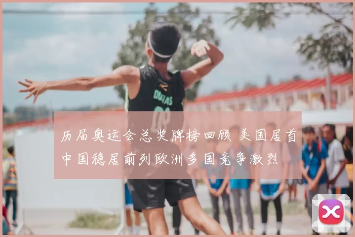 历届奥运会总奖牌榜回顾 美国居首中国稳居前列欧洲多国竞争激烈