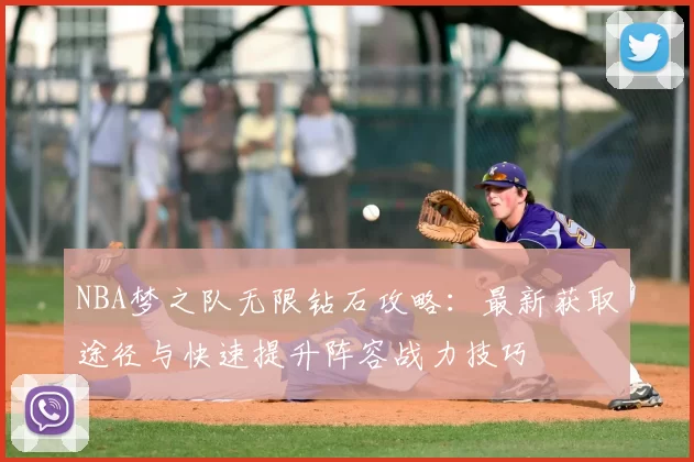 NBA梦之队无限钻石攻略：最新获取途径与快速提升阵容战力技巧