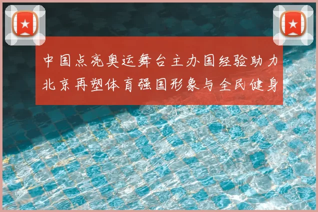 中国点亮奥运舞台主办国经验助力北京再塑体育强国形象与全民健身新动能