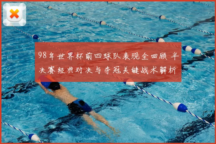 98年世界杯前四球队表现全回顾 半决赛经典对决与夺冠关键战术解析