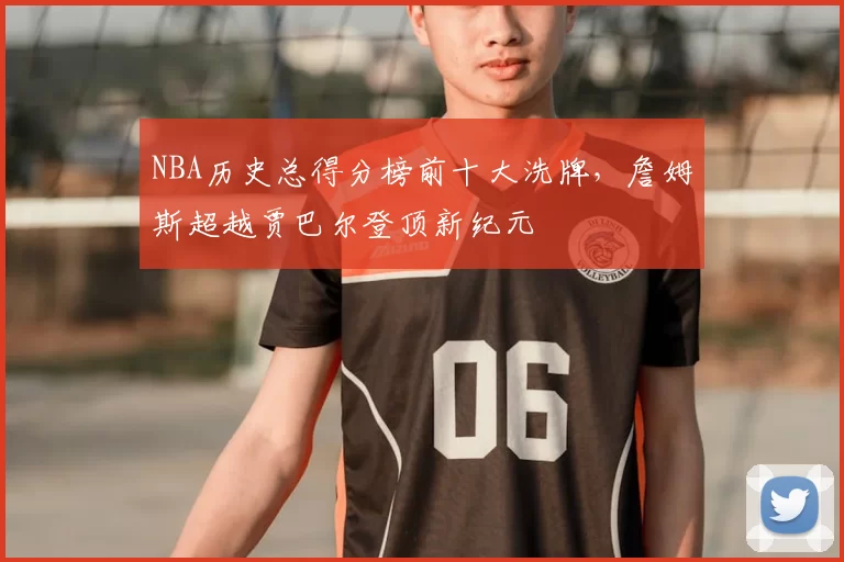 NBA历史总得分榜前十大洗牌,詹姆斯超越贾巴尔登顶新纪元