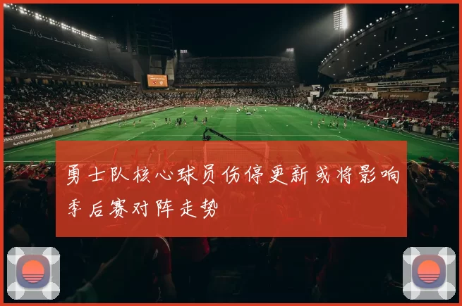 勇士队核心球员伤停更新或将影响季后赛对阵走势