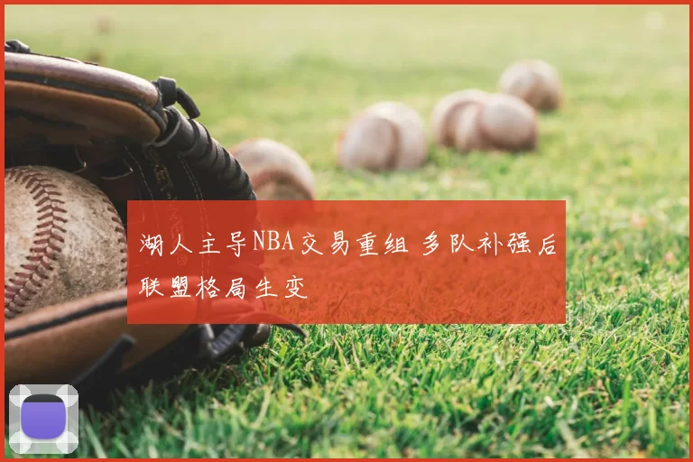 湖人主导NBA交易重组 多队补强后联盟格局生变