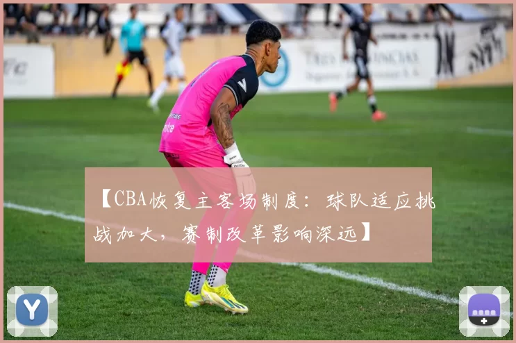 【CBA恢复主客场制度：球队适应挑战加大，赛制改革影响深远】