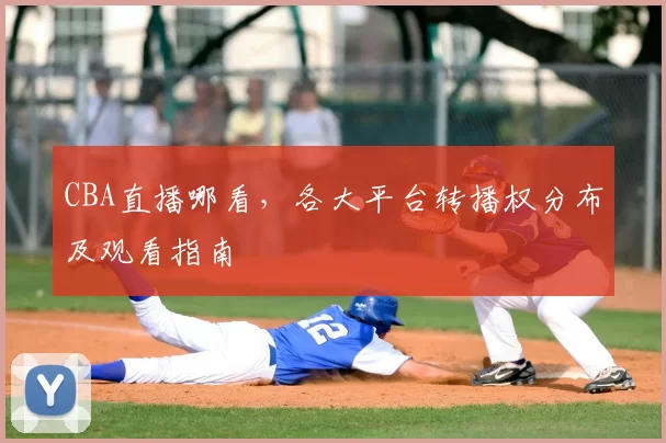 CBA直播哪看,各大平台转播权分布及观看指南