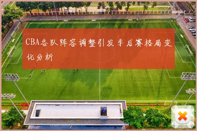 CBA各队阵容调整引发季后赛格局变化分析