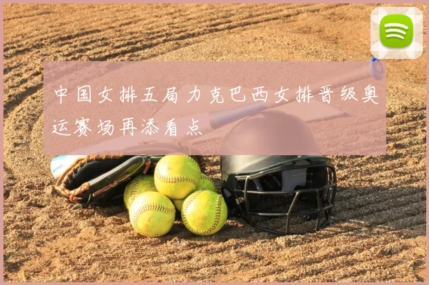 中国女排五局力克巴西女排晋级奥运赛场再添看点