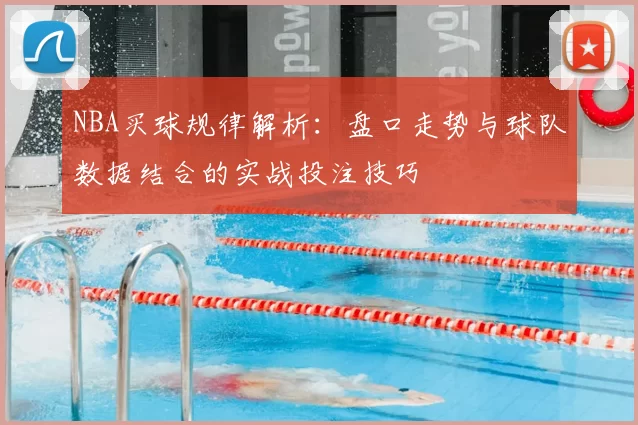 NBA买球规律解析：盘口走势与球队数据结合的实战投注技巧