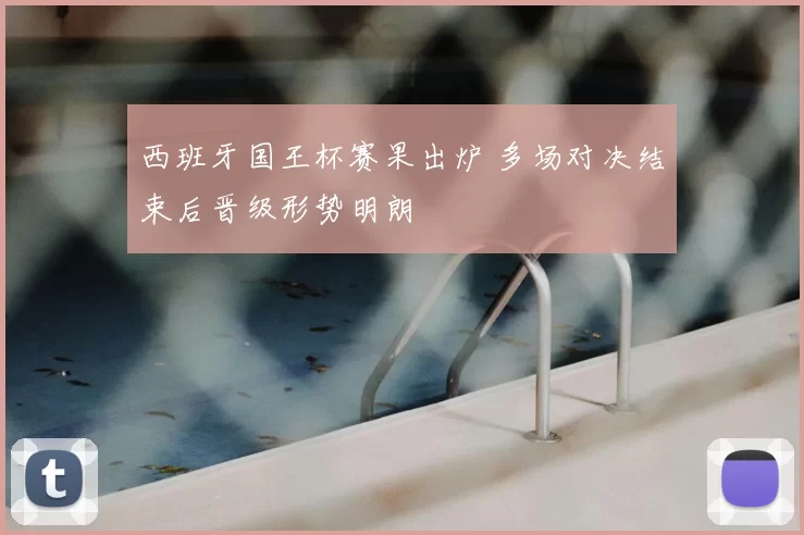 西班牙国王杯赛果出炉 多场对决结束后晋级形势明朗