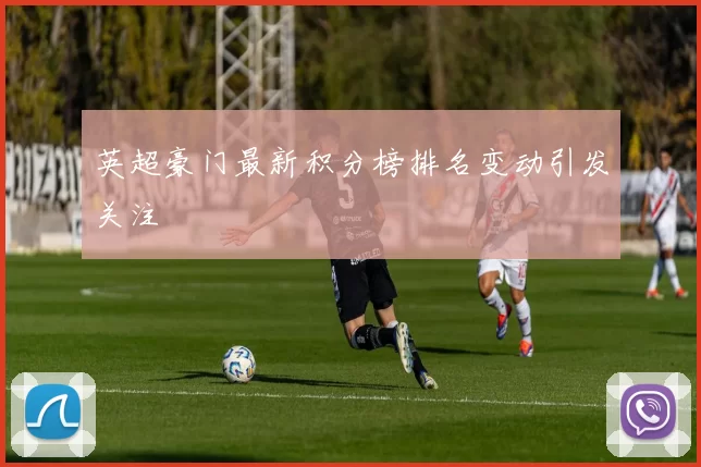 英超豪门最新积分榜排名变动引发关注