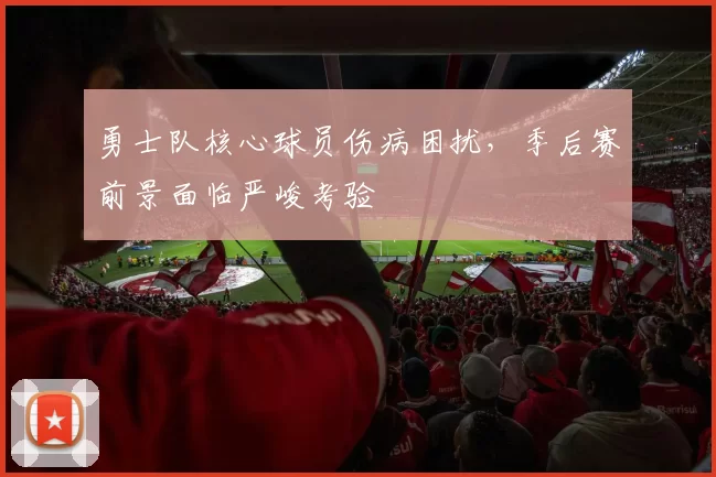 勇士队核心球员伤病困扰,季后赛前景面临严峻考验