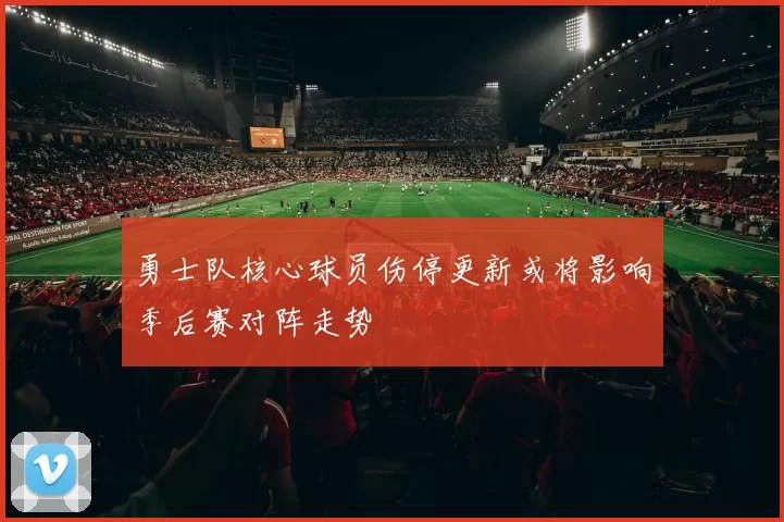 勇士队核心球员伤停更新或将影响季后赛对阵走势