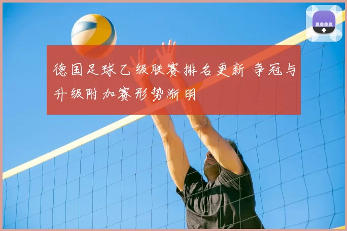 德国足球乙级联赛排名更新 争冠与升级附加赛形势渐明