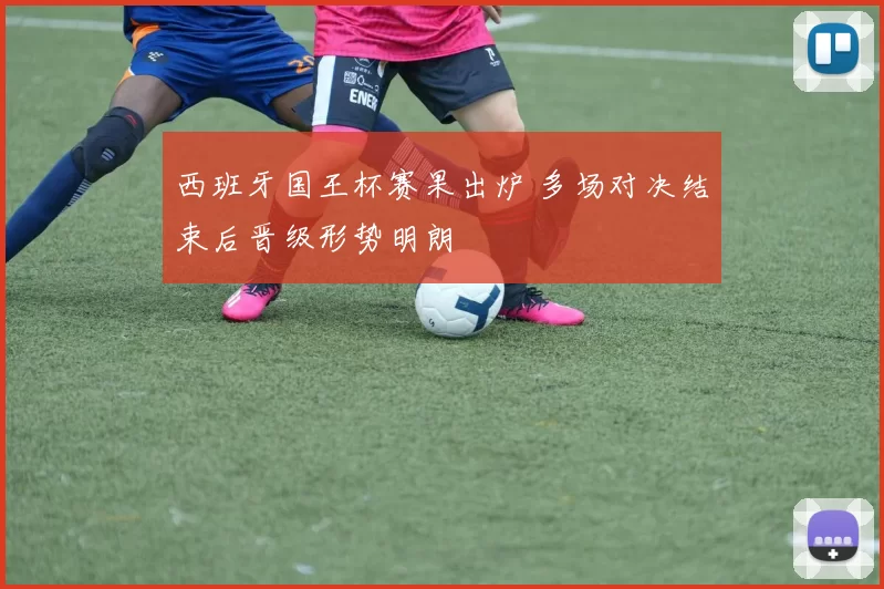 西班牙国王杯赛果出炉 多场对决结束后晋级形势明朗