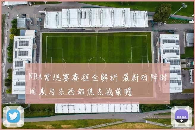 NBA常规赛赛程全解析 最新对阵时间表与东西部焦点战前瞻