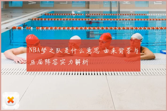 NBA梦之队是什么意思 由来背景与历届阵容实力解析