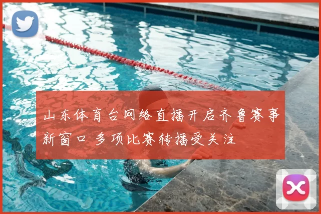 山东体育台网络直播开启齐鲁赛事新窗口 多项比赛转播受关注