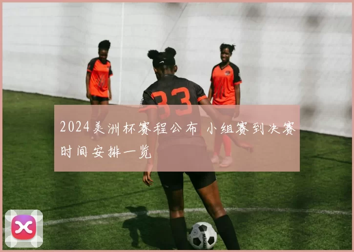 2024美洲杯赛程公布 小组赛到决赛时间安排一览