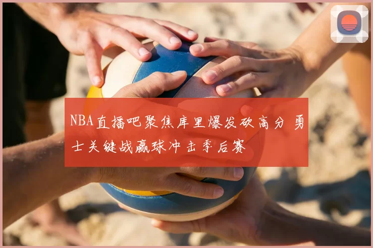 NBA直播吧聚焦库里爆发砍高分 勇士关键战赢球冲击季后赛