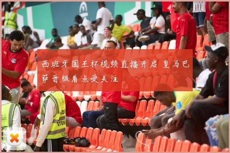 西班牙国王杯视频直播开启 皇马巴萨晋级看点受关注