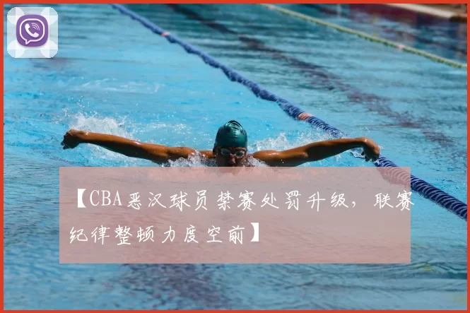 【CBA恶汉球员禁赛处罚升级，联赛纪律整顿力度空前】