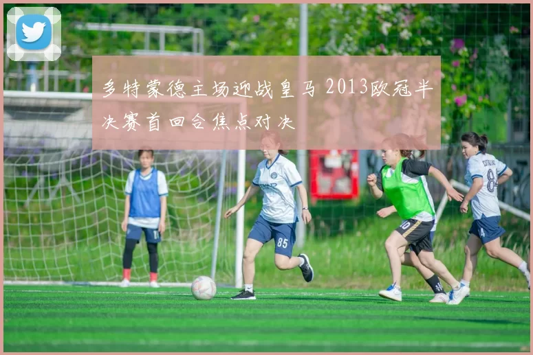多特蒙德主场迎战皇马 2013欧冠半决赛首回合焦点对决
