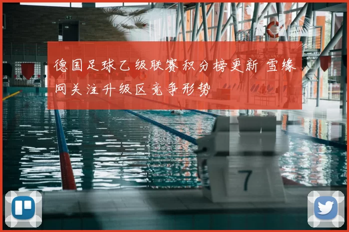 德国足球乙级联赛积分榜更新 雪缘网关注升级区竞争形势