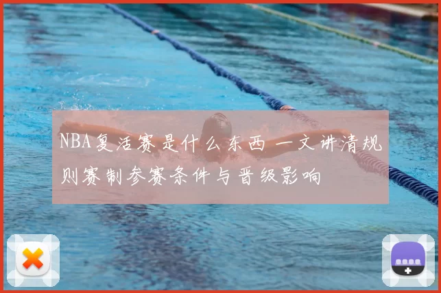 NBA复活赛是什么东西 一文讲清规则赛制参赛条件与晋级影响
