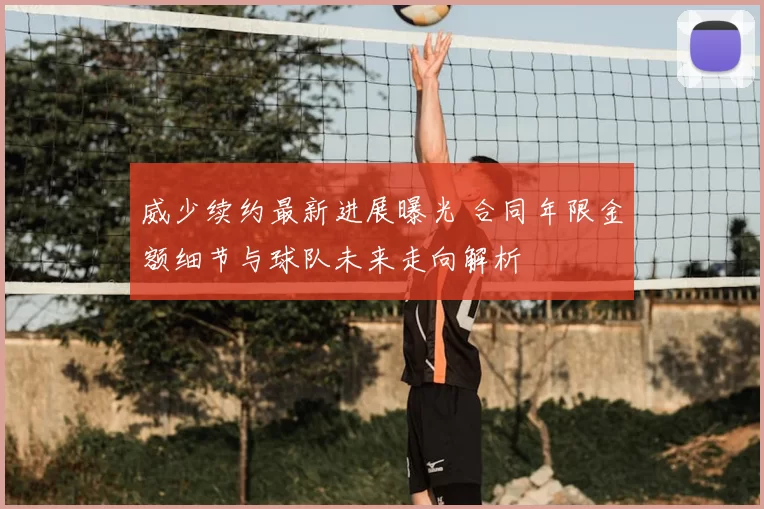 威少续约最新进展曝光 合同年限金额细节与球队未来走向解析