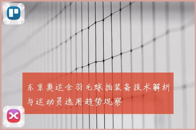 东京奥运会羽毛球拍装备技术解析与运动员选用趋势观察