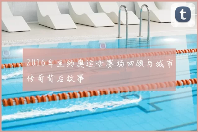 2016年里约奥运会赛场回顾与城市传奇背后故事